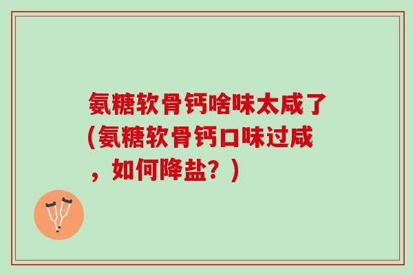氨糖软骨钙啥味太咸了(氨糖软骨钙口味过咸，如何降盐？)