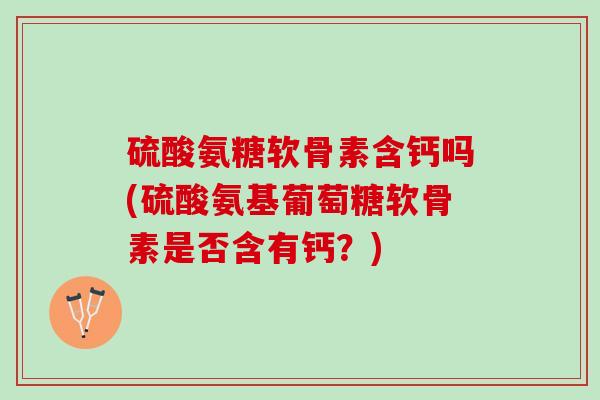 硫酸氨糖软骨素含钙吗(硫酸氨基葡萄糖软骨素是否含有钙？)