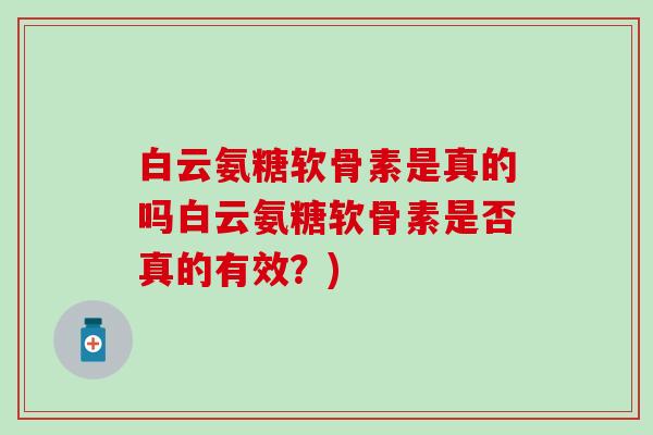 白云氨糖软骨素是真的吗白云氨糖软骨素是否真的有效？)