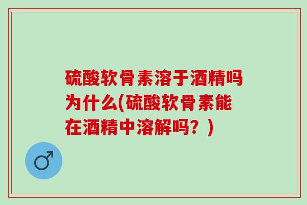 硫酸软骨素溶于酒精吗为什么(硫酸软骨素能在酒精中溶解吗？)