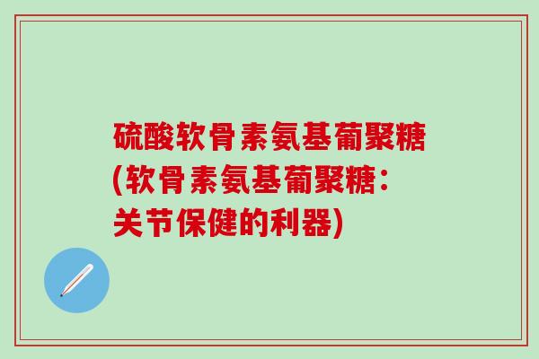 硫酸软骨素氨基葡聚糖(软骨素氨基葡聚糖：关节保健的利器)