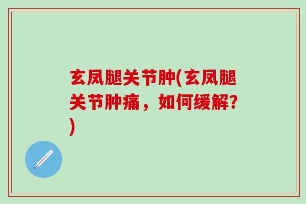 玄凤腿关节肿(玄凤腿关节肿痛，如何缓解？)