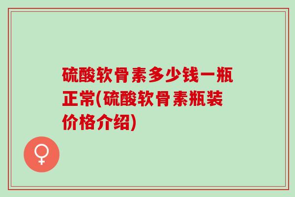 硫酸软骨素多少钱一瓶正常(硫酸软骨素瓶装价格介绍)