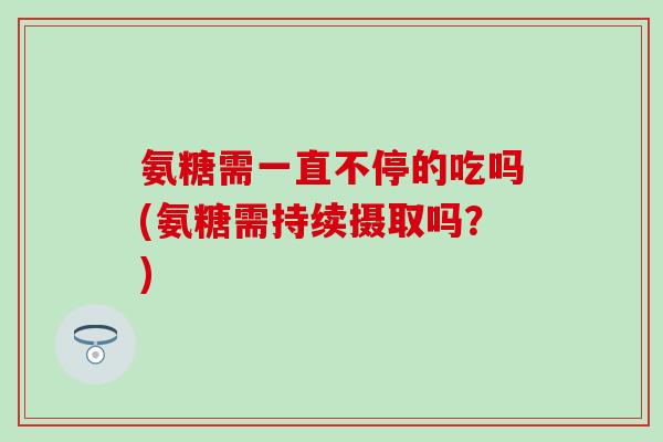 氨糖需一直不停的吃吗(氨糖需持续摄取吗？)