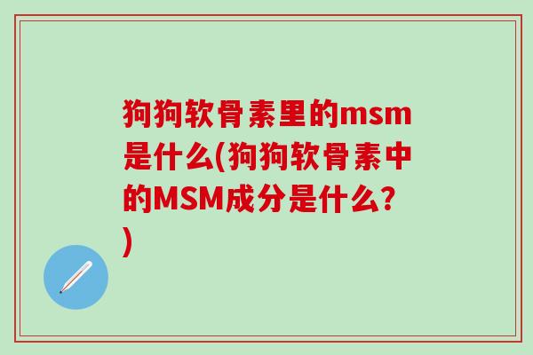 狗狗软骨素里的msm是什么(狗狗软骨素中的MSM成分是什么?) 狗狗软骨素里的msm是什么(狗狗软骨素中的MSM成分是什么?)
