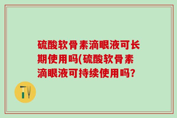 硫酸软骨素滴眼液可长期使用吗(硫酸软骨素滴眼液可持续使用吗？