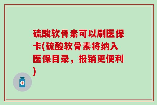 硫酸软骨素可以刷医保卡(硫酸软骨素将纳入医保目录，报销更便利)