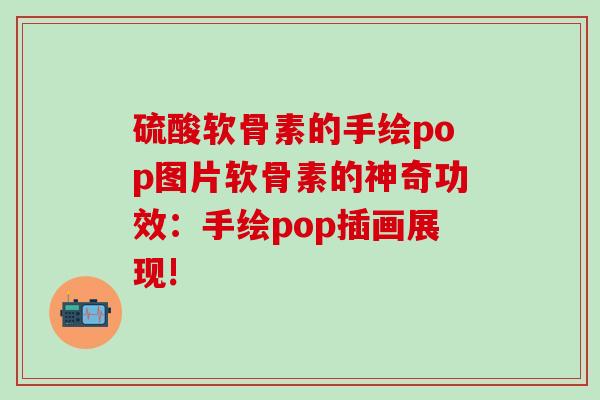 硫酸软骨素的手绘pop图片软骨素的神奇功效：手绘pop插画展现!
