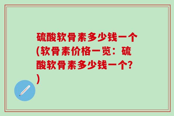硫酸软骨素多少钱一个(软骨素价格一览：硫酸软骨素多少钱一个？)