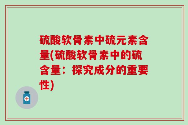 硫酸软骨素中硫元素含量(硫酸软骨素中的硫含量：探究成分的重要性)