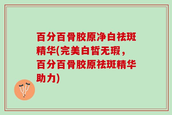 百分百骨胶原净白祛斑精华(完美白皙无瑕，百分百骨胶原祛斑精华助力)