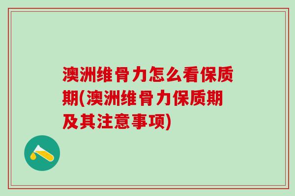 澳洲维骨力怎么看保质期(澳洲维骨力保质期及其注意事项)