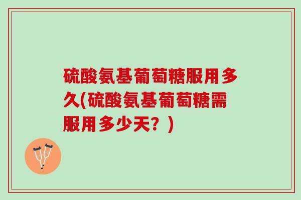 硫酸氨基葡萄糖服用多久(硫酸氨基葡萄糖需服用多少天？)