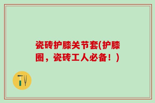瓷砖护膝关节套(护膝圈，瓷砖工人必备！)