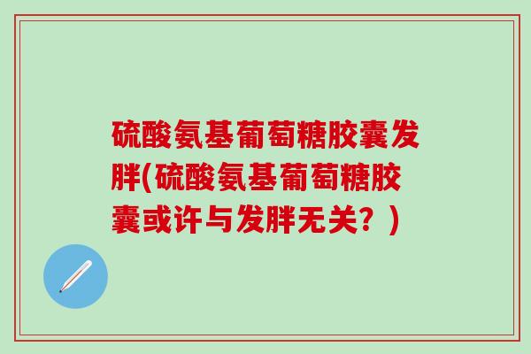 硫酸氨基葡萄糖胶囊发胖(硫酸氨基葡萄糖胶囊或许与发胖无关？)