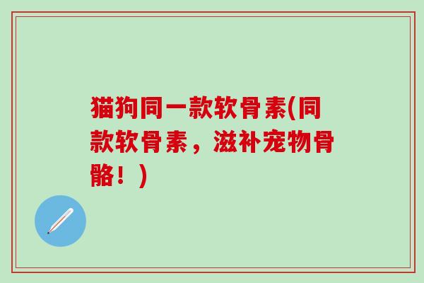 猫狗同一款软骨素(同款软骨素，滋补宠物骨骼！)