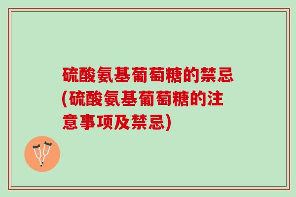 硫酸氨基葡萄糖的禁忌(硫酸氨基葡萄糖的注意事项及禁忌)