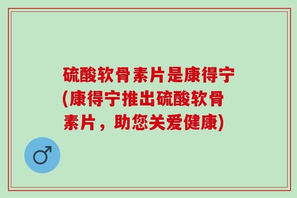 硫酸软骨素片是康得宁(康得宁推出硫酸软骨素片，助您关爱健康)