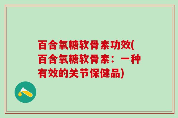 百合氧糖软骨素功效(百合氧糖软骨素：一种有效的关节保健品)
