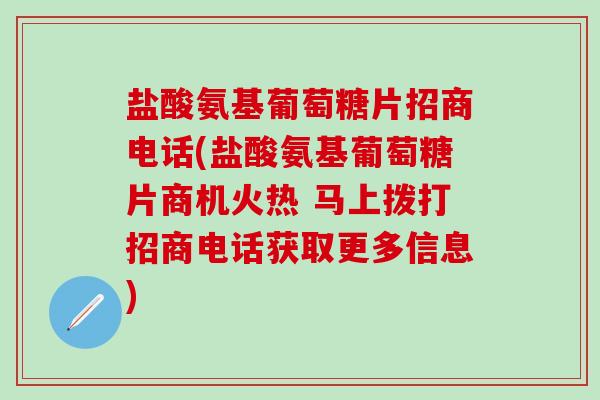 盐酸氨基葡萄糖片招商电话(盐酸氨基葡萄糖片商机火热 马上拨打招商电话获取更多信息)