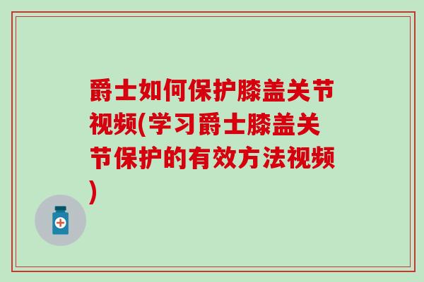 爵士如何保护膝盖关节视频(学习爵士膝盖关节保护的有效方法视频)