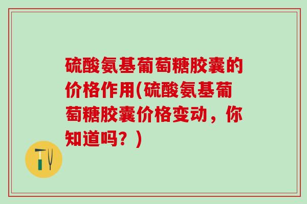 硫酸氨基葡萄糖胶囊的价格作用(硫酸氨基葡萄糖胶囊价格变动，你知道吗？)