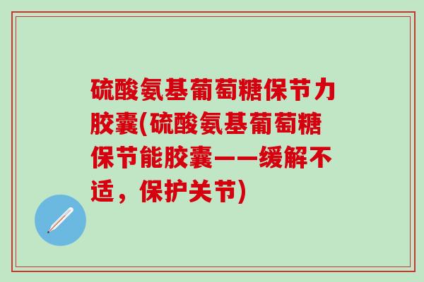 硫酸氨基葡萄糖保节力胶囊(硫酸氨基葡萄糖保节能胶囊——缓解不适,保护关节) 硫酸氨基葡萄糖保节力胶囊(硫酸氨基葡萄糖保节能胶囊——缓解不适,保护关节)