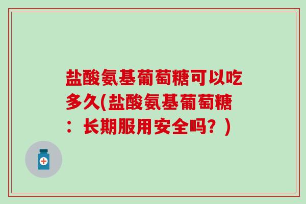 盐酸氨基葡萄糖可以吃多久(盐酸氨基葡萄糖：长期服用安全吗？)