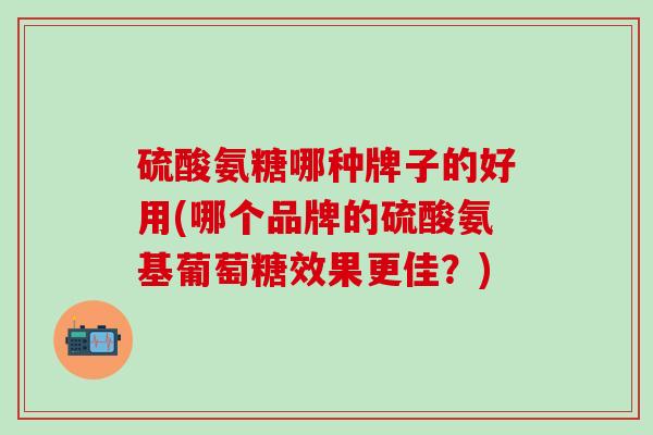 硫酸氨糖哪种牌子的好用(哪个品牌的硫酸氨基葡萄糖效果更佳?) 硫酸氨糖哪种牌子的好用(哪个品牌的硫酸氨基葡萄糖效果更佳?)