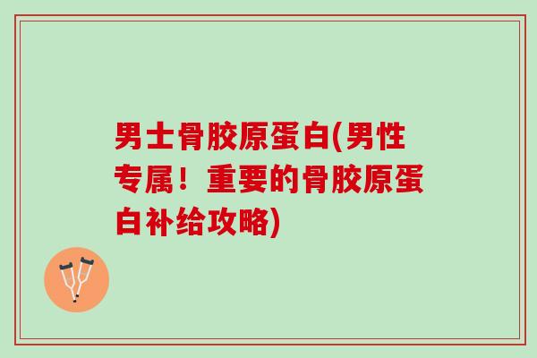 男士骨胶原蛋白(男性专属!重要的骨胶原蛋白补给攻略) 男士骨胶原蛋白(男性专属!重要的骨胶原蛋白补给攻略)