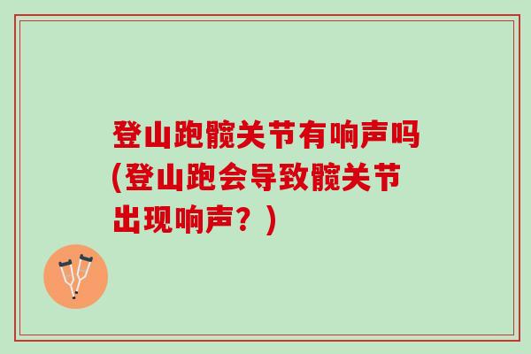 登山跑髋关节有响声吗(登山跑会导致髋关节出现响声?) 登山跑髋关节有响声吗(登山跑会导致髋关节出现响声?)