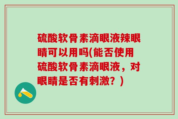 硫酸软骨素滴眼液辣眼睛可以用吗(能否使用硫酸软骨素滴眼液，对眼睛是否有刺激？)