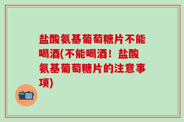 盐酸氨基葡萄糖片不能喝酒(不能喝酒！盐酸氨基葡萄糖片的注意事项)