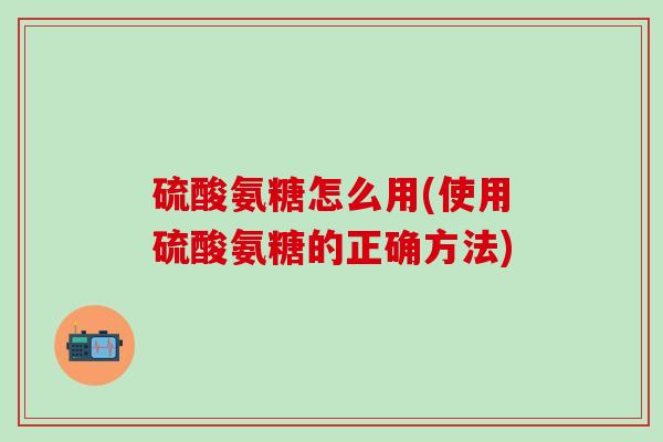 硫酸氨糖怎么用(使用硫酸氨糖的正确方法)