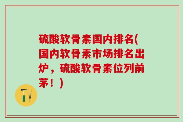 硫酸软骨素国内排名(国内软骨素市场排名出炉，硫酸软骨素位列前茅！)