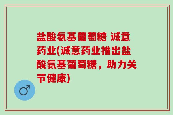 盐酸氨基葡萄糖 诚意药业(诚意药业推出盐酸氨基葡萄糖，助力关节健康)