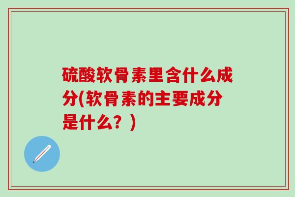 硫酸软骨素里含什么成分(软骨素的主要成分是什么？)