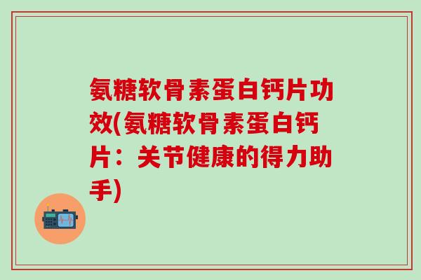氨糖软骨素蛋白钙片功效(氨糖软骨素蛋白钙片:关节健康的得力助手) 氨糖软骨素蛋白钙片功效(氨糖软骨素蛋白钙片:关节健康的得力助手)