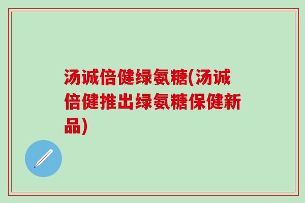 汤诚倍健绿氨糖(汤诚倍健推出绿氨糖保健新品)