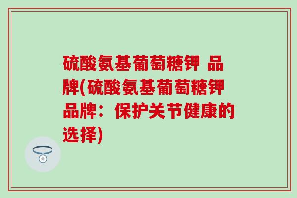 硫酸氨基葡萄糖钾 品牌(硫酸氨基葡萄糖钾品牌：保护关节健康的选择)