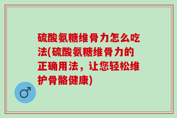 硫酸氨糖维骨力怎么吃法(硫酸氨糖维骨力的正确用法,让您轻松维护骨骼健康) 硫酸氨糖维骨力怎么吃法(硫酸氨糖维骨力的正确用法,让您轻松维护骨骼健康)