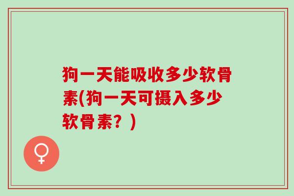 狗一天能吸收多少软骨素(狗一天可摄入多少软骨素？)