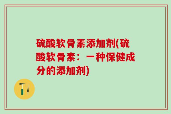 硫酸软骨素添加剂(硫酸软骨素：一种保健成分的添加剂)