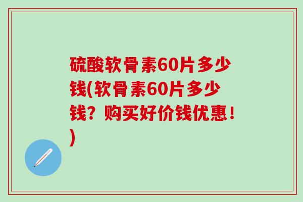 硫酸软骨素60片多少钱(软骨素60片多少钱？购买好价钱优惠！)