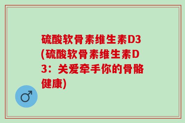 硫酸软骨素维生素D3(硫酸软骨素维生素D3：关爱牵手你的骨骼健康)