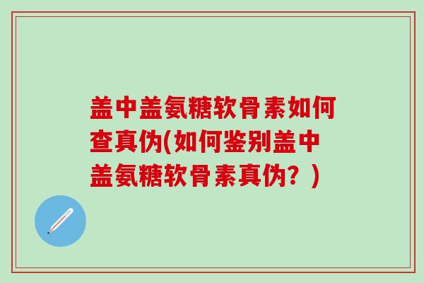 盖中盖氨糖软骨素如何查真伪(如何鉴别盖中盖氨糖软骨素真伪？)