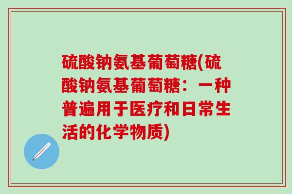 硫酸钠氨基葡萄糖(硫酸钠氨基葡萄糖：一种普遍用于医疗和日常生活的化学物质)