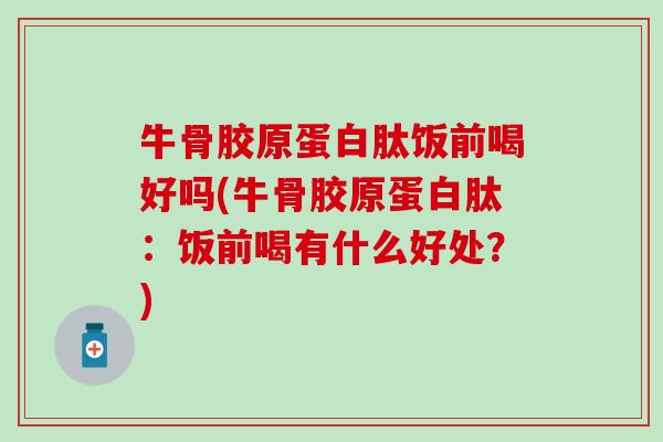 牛骨胶原蛋白肽饭前喝好吗(牛骨胶原蛋白肽:饭前喝有什么好处?) 牛骨胶原蛋白肽饭前喝好吗(牛骨胶原蛋白肽:饭前喝有什么好处?)