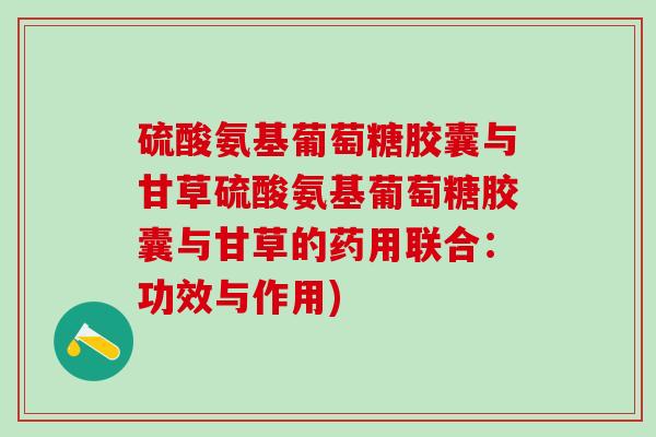 硫酸氨基葡萄糖胶囊与甘草硫酸氨基葡萄糖胶囊与甘草的药用联合：功效与作用)