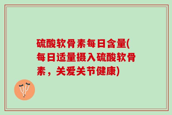 硫酸软骨素每日含量(每日适量摄入硫酸软骨素，关爱关节健康)